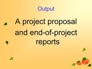 Output

A project proposal
and end-of-project
reports

 
