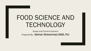 FOOD SCIENCE AND
TECHNOLOGY
Scope and Current scenario
Prepared By : Salman Muhammad (IAGS, PU)
 