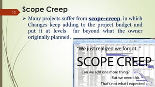 Scope Creep13
 Many projects suffer from scope-creep, in which
Changes keep adding to the project budget and
put it at levels far beyond what the owner
originally planned.
 