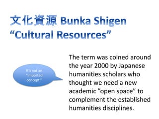 The term was coined around 
the year 2000 by Japanese 
humanities scholars who 
thought we need a new 
academic ”open space” to 
complement the established 
humanities disciplines. 
It’s not an 
“imported 
concept.” 
 
