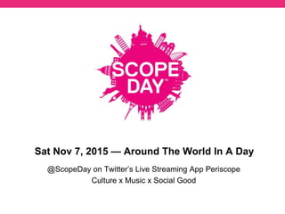 Sat Nov 7, 2015 — Around The World In A Day
@ScopeDay on Twitter’s Live Streaming App Periscope
Culture x Music x Social Good
 