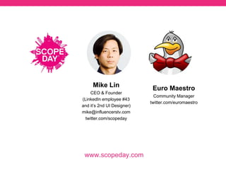 Scope Day Sponsorship Opportunities
• 6 Sponsors will be given 15 minutes of
broadcast time on their Periscope account to
do as they please (Product Demos, Travel
Scopes, Contests & Giveaways, Q&A,
sponsoring a band, the possibilities are
infinite). There is 1 10 minute Sponsor slot.
• Each Sponsor will be followed by
@ScopeDay and all broadcasters are highly
encouraged to follow one another.
• All Scope Day broadcasters will be sharing
scopes — this is a great way for sponsors to
gain new followers.
 