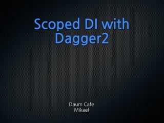 Scoped DI with
Dagger2
Daum Cafe
Mikael
 
