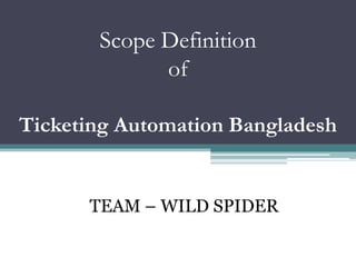 Scope Definition
of
Ticketing Automation Bangladesh
TEAM – WILD SPIDER
 