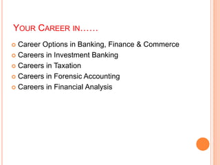 YOUR CAREER IN…… 
 Career Options in Banking, Finance & Commerce 
 Careers in Investment Banking 
 Careers in Taxation 
 Careers in Forensic Accounting 
 Careers in Financial Analysis 
 