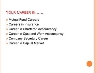 YOUR CAREER IN…… 
 Mutual Fund Careers 
 Careers in Insurance 
 Career in Chartered Accountancy 
 Career in Cost and Work Accountancy 
 Company Secretary Career 
 Career in Capital Market 
 
