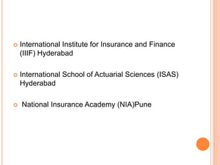  International Institute for Insurance and Finance 
(IIIF) Hyderabad 
 International School of Actuarial Sciences (ISAS) 
Hyderabad 
 National Insurance Academy (NIA)Pune 
 