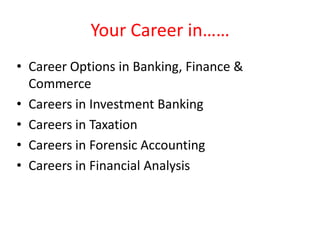 Your Career in……
• Career Options in Banking, Finance &
Commerce
• Careers in Investment Banking
• Careers in Taxation
• Careers in Forensic Accounting
• Careers in Financial Analysis

 