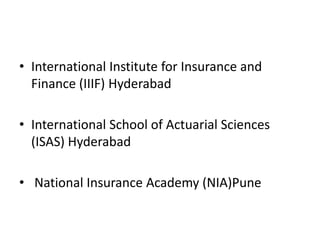 • International Institute for Insurance and
Finance (IIIF) Hyderabad
• International School of Actuarial Sciences
(ISAS) Hyderabad
• National Insurance Academy (NIA)Pune

 