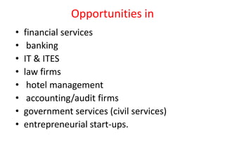 Opportunities in
•
•
•
•
•
•
•
•

financial services
banking
IT & ITES
law firms
hotel management
accounting/audit firms
government services (civil services)
entrepreneurial start-ups.

 