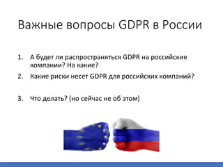 Важные вопросы GDPR в России
1. А будет ли распространяться GDPR на российские
компании? На какие?
2. Какие риски несет GD...
