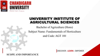 www.cuchd.in Campus: Gharuan, Mohali
DISCOVER . LEARN . EMPOWER
SCOPE AND IMPORTANCE
UNIVERSITY INSTITUTE OF
AGRICULTURAL SCIENCES
Bachelor of Agriculture (Hons)
Subject Name: Fundamentals of Horticulture
and Code: AGT 101
 