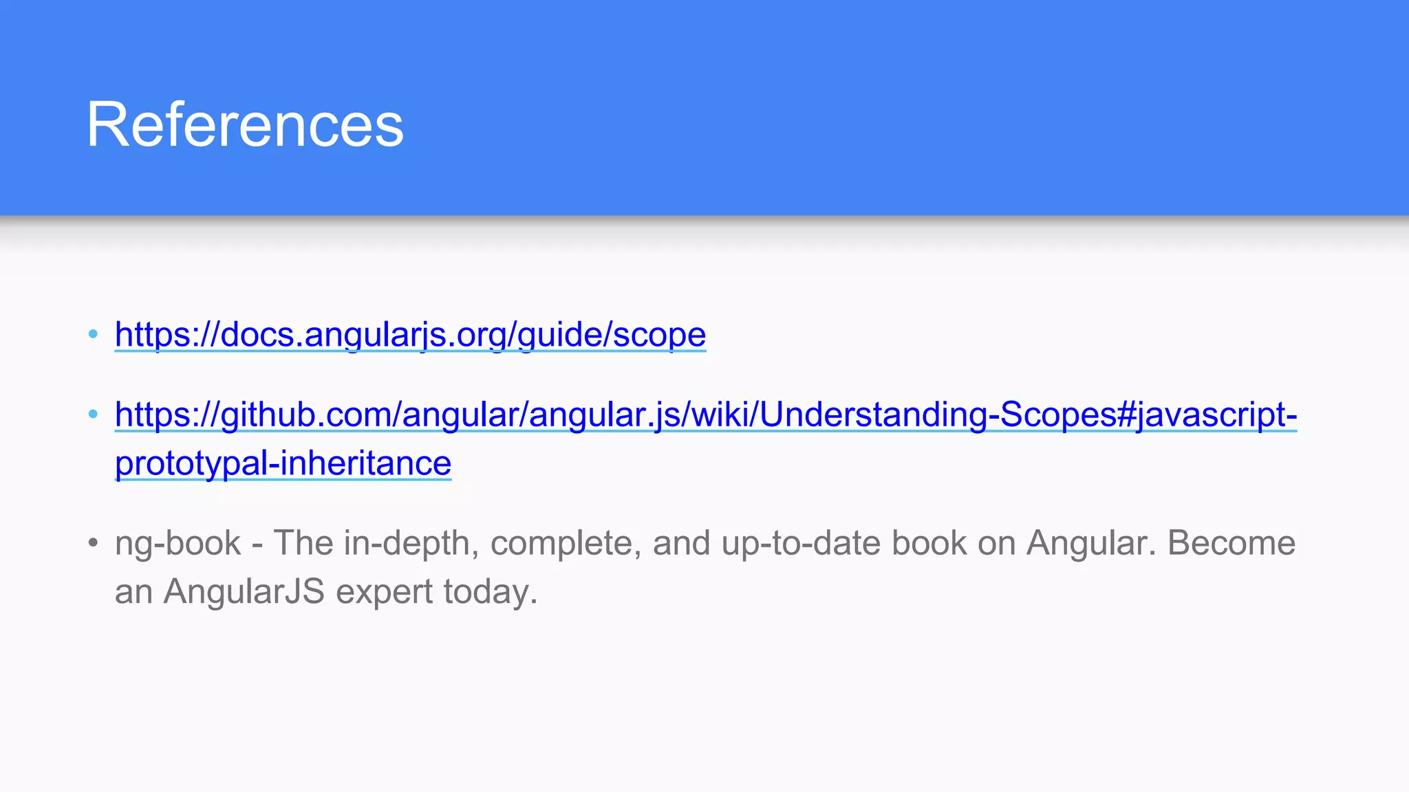 References • https://docs.angularjs.org/guide/scope • https://github.com/angular/angular.js/wiki/Understanding-Scopes#javascript- prototypal-inheritance • ng-book - The in-depth, complete, and up-to-date book on Angular. Become an AngularJS expert today. 
