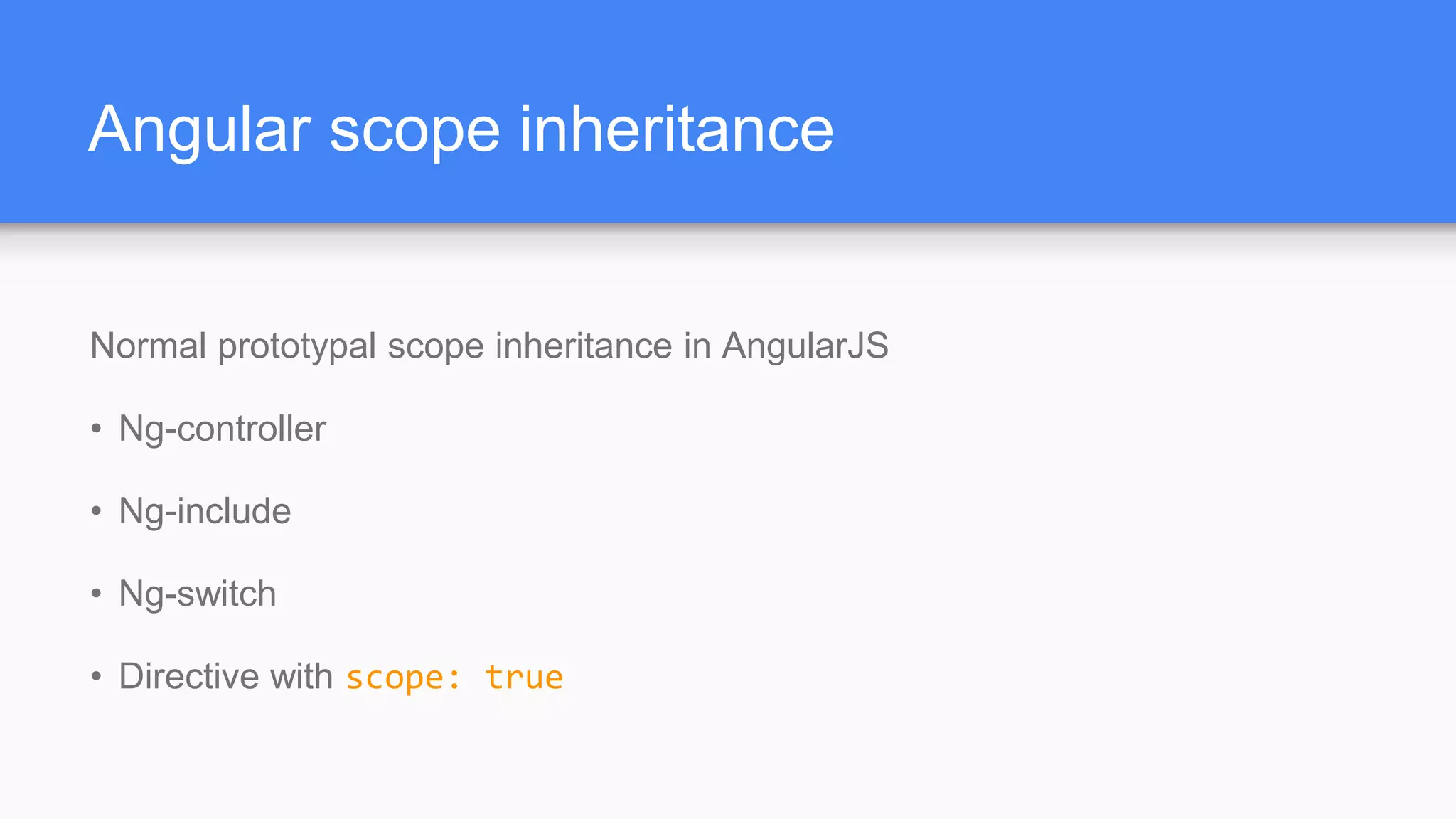 Angular scope inheritance Normal prototypal scope inheritance in AngularJS • Ng-controller • Ng-include • Ng-switch • Directive with scope: true 