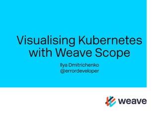 Visualising Kubernetes
with Weave Scope
Ilya Dmitrichenko
@errordeveloper
 