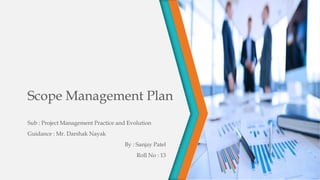 Scope Management Plan
Sub : Project Management Practice and Evolution
Guidance : Mr. Darshak Nayak
By : Sanjay Patel
Roll No : 13
 