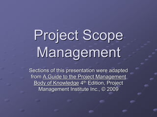 Project Scope
Management
Sections of this presentation were adapted
from A Guide to the Project Management
Body of Knowledge 4th Edition, Project
Management Institute Inc., © 2009
 