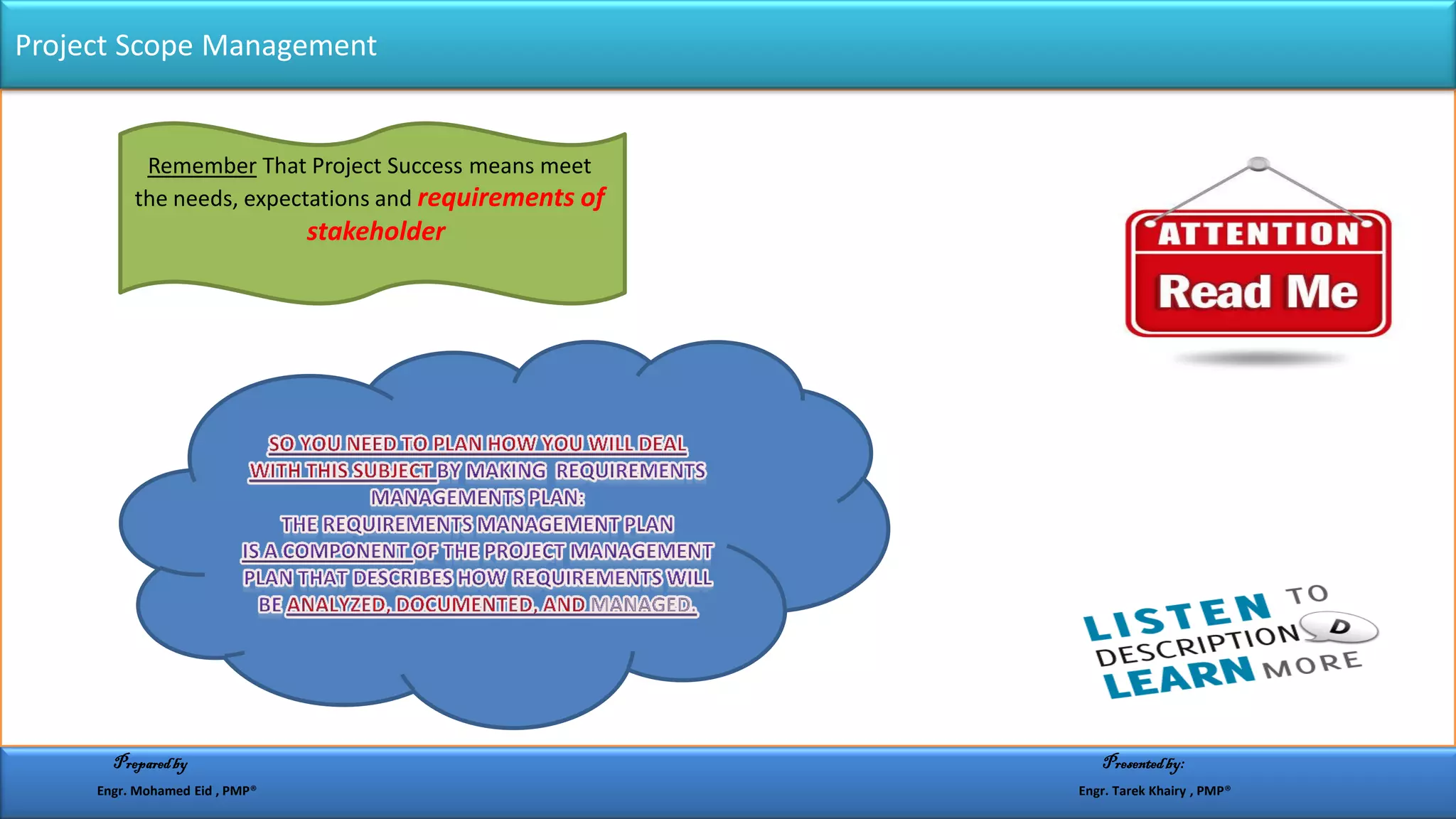 .
Project Scope Management
means meetProject SuccessThatRemember
the needs, expectations and requirements of
stakeholder
Preparedby Presentedby:
Engr. Mohamed Eid , PMP® Engr. Tarek Khairy , PMP®
 