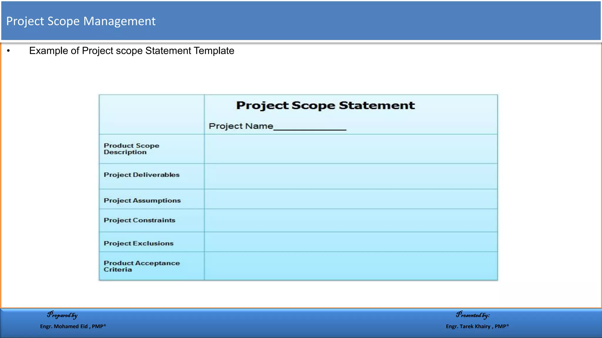 • Example of Project scope Statement Template
Project Scope Management
Preparedby Presentedby:
Engr. Mohamed Eid , PMP® Engr. Tarek Khairy , PMP®
 