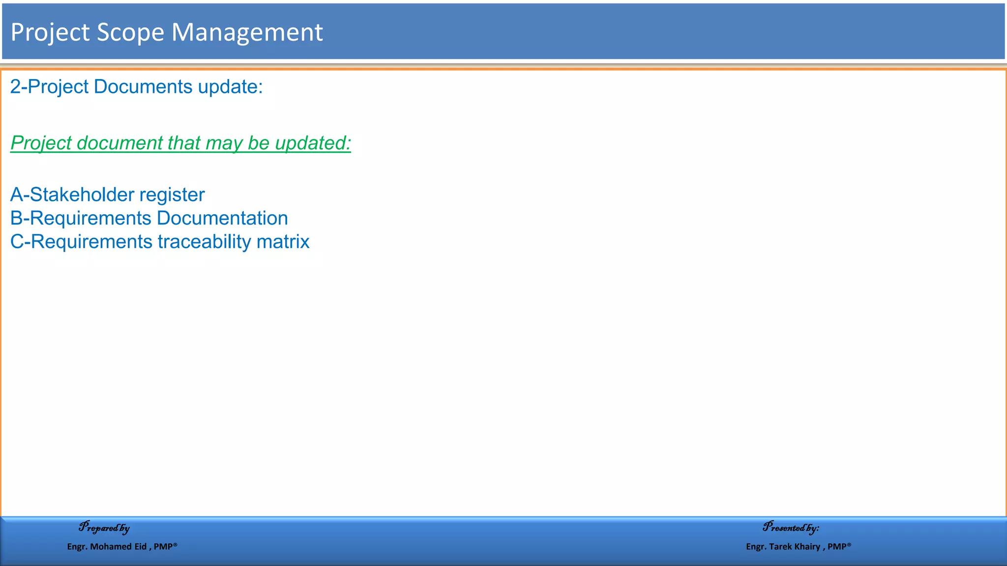 2-Project Documents update:
Project document that may be updated:
A-Stakeholder register
B-Requirements Documentation
C-Requirements traceability matrix
Project Scope Management
Preparedby Presentedby:
Engr. Mohamed Eid , PMP® Engr. Tarek Khairy , PMP®
 