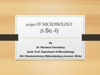 scope OF MICROBIOLOGY
(B.Sc.-I)
By
Dr. Rachana Choudhary
Asstt. Prof. Department of Microbiology
Shri Shankaracharya Mahavidyalaya,Junwani ,Bhilai
 