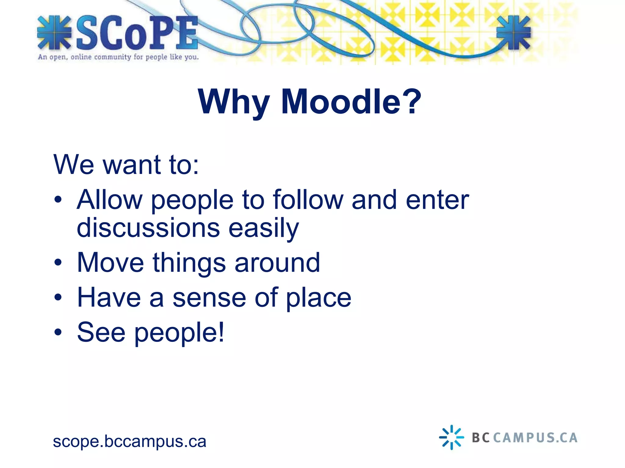 Why Moodle? We want to: Allow people to follow and enter discussions easily Move things around Have a sense of place See people! 