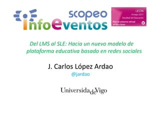Del LMS al SLE: Hacia un nuevo modelo de
plataforma educativa basado en redes sociales

        J. Carlos López Ardao
                 @jardao
 