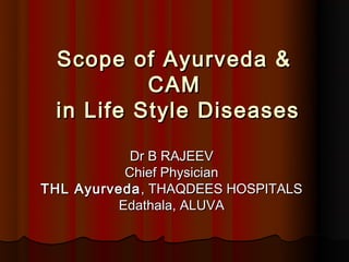 Scope of Ayurveda &
          CAM
 in Life Style Diseases

           Dr B RAJEEV
          Chief Physician
THL Ayurveda , THAQDEES HOSPITALS
         Edathala, ALUVA
 