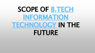 SCOPE OF B.TECH
INFORMATION
TECHNOLOGY IN THE
FUTURE
 