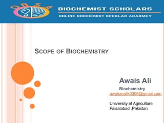 SCOPE OF BIOCHEMISTRY
Awais Ali
Biochemistry
awaismalik0306@gmail.com
University of Agriculture
Faisalabad ,Pakistan
 