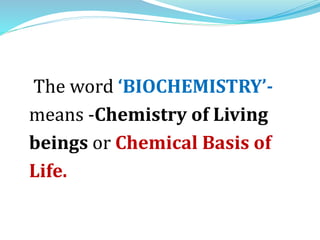 The word ‘BIOCHEMISTRY’-
means -Chemistry of Living
beings or Chemical Basis of
Life.
 
