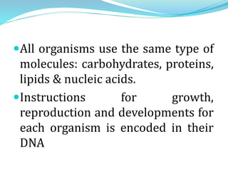 All organisms use the same type of
molecules: carbohydrates, proteins,
lipids & nucleic acids.
Instructions for growth,
reproduction and developments for
each organism is encoded in their
DNA
 