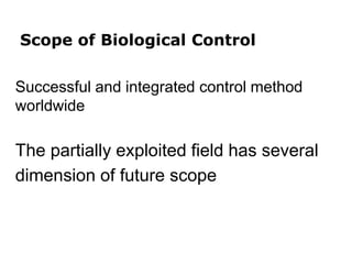 Scope of Biological Control
Successful and integrated control method
worldwide
The partially exploited field has several
dimension of future scope
 