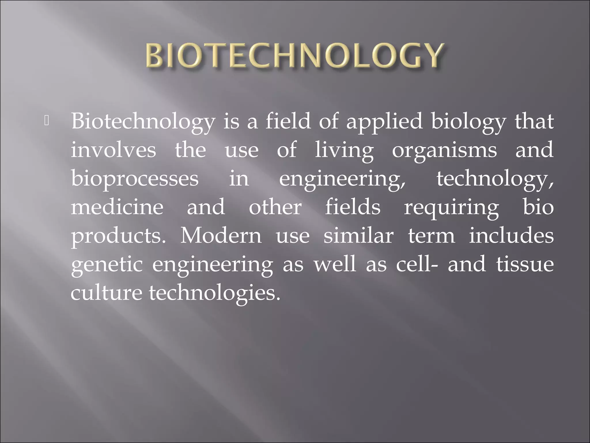  Biotechnology is a field of applied biology that
involves the use of living organisms and
bioprocesses in engineering, technology,
medicine and other fields requiring bio
products. Modern use similar term includes
genetic engineering as well as cell- and tissue
culture technologies.
 