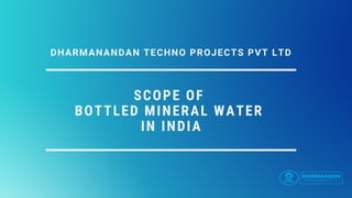 SCOPE OF
BOTTLED MINERAL WATER
IN INDIA
DHARMANANDAN TECHNO PROJECTS PVT LTD
 