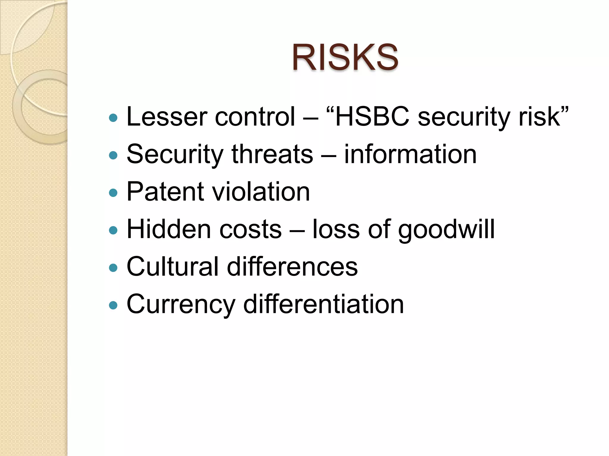 RISKS
 Lesser control – “HSBC security risk”
 Security threats – information
 Patent violation
 Hidden costs – loss of goodwill
 Cultural differences
 Currency differentiation
 