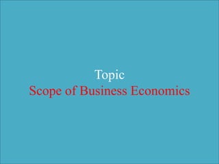 Topic
Scope of Business Economics
 