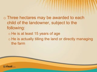 o Three hectares may be awarded to each
child of the landowner, subject to the
following:
o He is at least 15 years of age
o He is actually tilling the land or directly managing
the farm
 