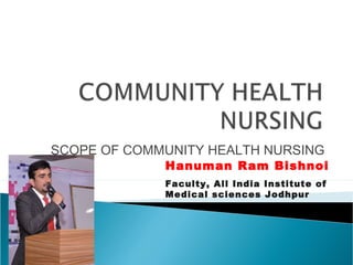 SCOPE OF COMMUNITY HEALTH NURSING
Hanuman Ram Bishnoi
Faculty, All India Institute of
Medical sciences Jodhpur
 