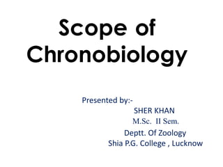 Scope of
Chronobiology
Presented by:-
SHER KHAN
M.Sc. II Sem.
Deptt. Of Zoology
Shia P.G. College , Lucknow
 