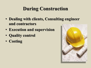 During Construction
• Dealing with clients, Consulting engineer
and contractors
• Execution and supervision
• Quality control
• Costing
 