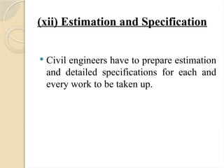 (xii) Estimation and Specification
 Civil engineers have to prepare estimation
and detailed specifications for each and
every work to be taken up.
 