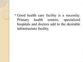  Good health care facility is a necessity.
Primary health centers, specialized
hospitals and doctors add to the desirable
infrastructure facility.
 