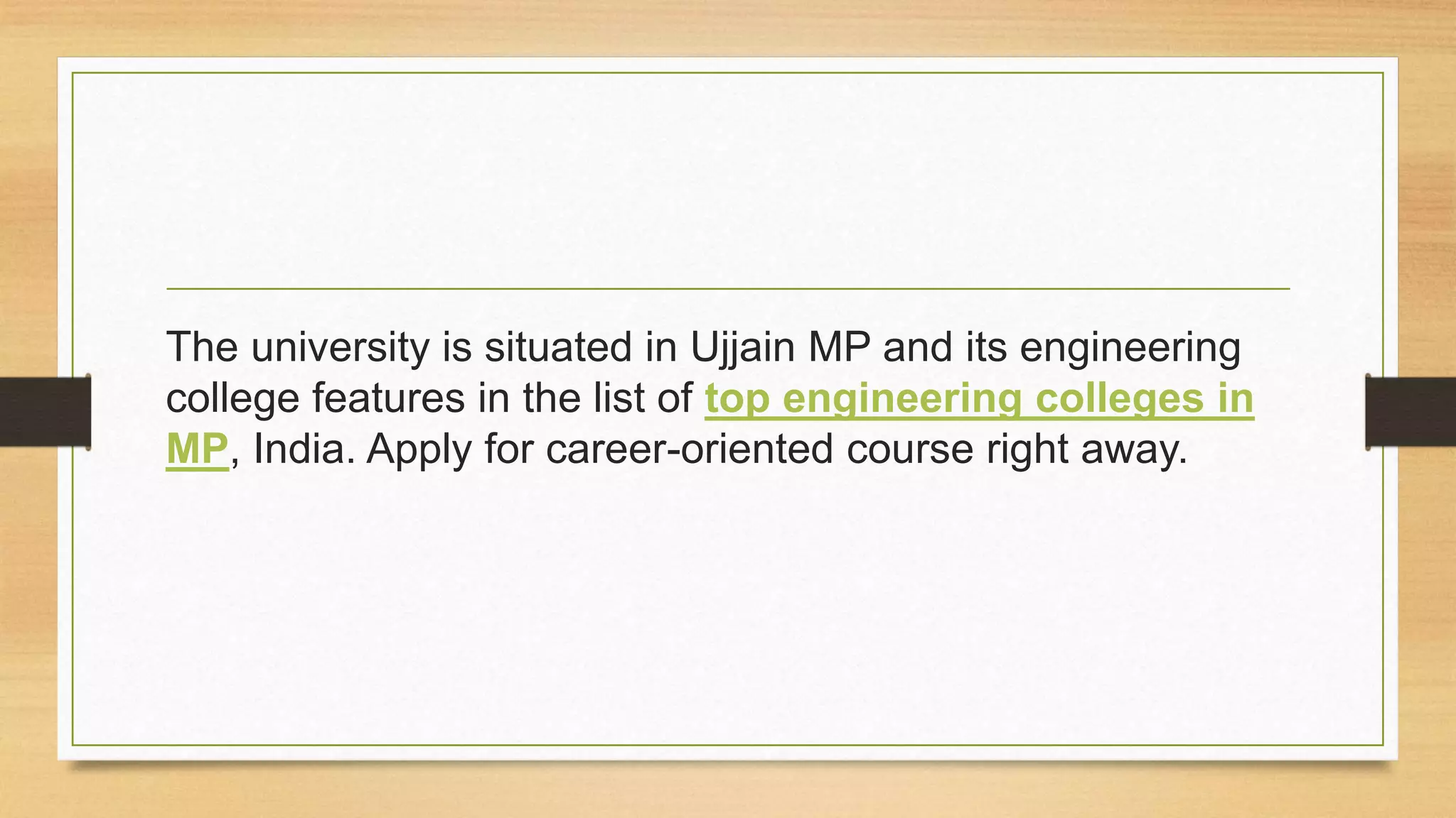 The university is situated in Ujjain MP and its engineering
college features in the list of top engineering colleges in
MP, India. Apply for career-oriented course right away.
 
