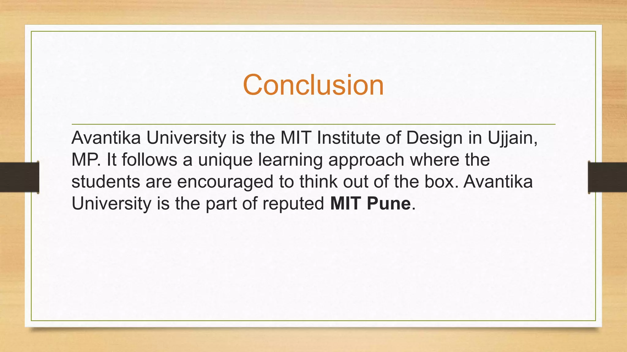 Conclusion
Avantika University is the MIT Institute of Design in Ujjain,
MP. It follows a unique learning approach where the
students are encouraged to think out of the box. Avantika
University is the part of reputed MIT Pune.
 