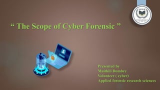 “ The Scope of Cyber Forensic ”
Presented by
Maithili Dombre
Volunteer ( cyber)
Applied forensic research sciences
 