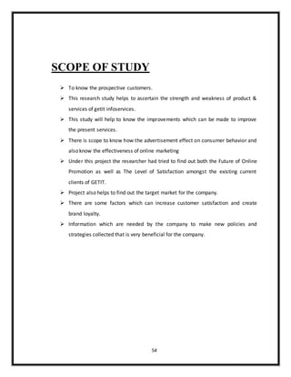 54
SCOPE OF STUDY
 To know the prospective customers.
 This research study helps to ascertain the strength and weakness ...