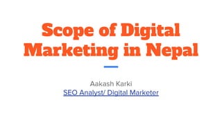 Scope of Digital
Marketing in Nepal
Aakash Karki
SEO Analyst/ Digital Marketer
 