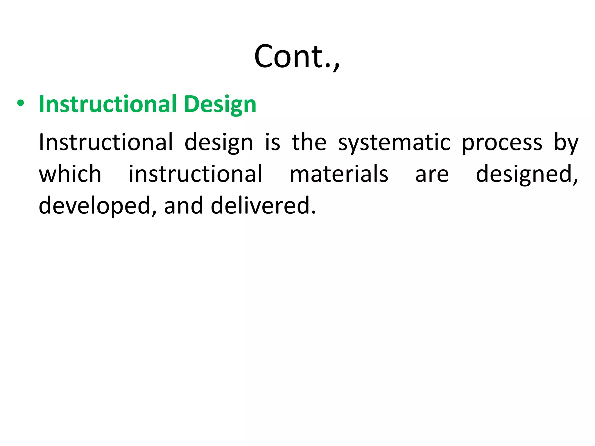 Cont.,
• Instructional Design
Instructional design is the systematic process by
which instructional materials are designed,
developed, and delivered.