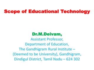 Scope of Educational Technology
Dr.M.Deivam,
Assistant Professor,
Department of Education,
The Gandhigram Rural Institute –
(Deemed to be University), Gandhigram,
Dindigul District, Tamil Nadu – 624 302
 
